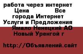 работа через интернет › Цена ­ 30 000 - Все города Интернет » Услуги и Предложения   . Ямало-Ненецкий АО,Новый Уренгой г.